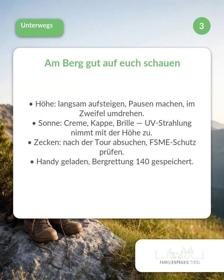 „Am Berg gut auf euch schauen" steht als grüne Überschrift auf einer großen weißen Karte mit abgerundeten Ecken. Darunter eine mittig gesetzte Aufzählung in dunkler Schrift: „Höhe: langsam aufsteigen, Pausen machen, im Zweifel umdrehen.", „Sonne: Creme, Kappe, Brille — UV-Strahlung nimmt mit der Höhe zu.", „Zecken: nach der Tour absuchen, FSME-Schutz prüfen.", „Handy geladen, Bergrettung 140 gespeichert." Oben links das weiße Wort „Unterwegs" auf grüner Fläche, oben rechts in einem grünen Kreis die Ziffer 3. Im Hintergrund ein Foto: abgetragene braune Wanderschuhe stehen auf einem großen Felsen, ringsum Gras und Bergsträucher, dahinter im warmen Licht Berghänge und heller Himmel. Unten rechts auf weißem Feld eine feine Strichzeichnung von Bergen mit Figuren und der Schriftzug „FAMILIENPRAXIS TIROL".