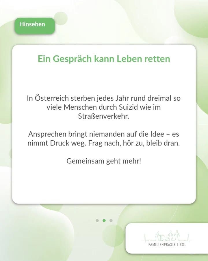 „Ein Gespräch kann Leben retten“ steht in grüner Schrift als Überschrift auf einer weißen Karte. Darunter der Text: „In Österreich sterben jedes Jahr rund dreimal so viele Menschen durch Suizid wie im Straßenverkehr.“ Weiter unten: „Ansprechen bringt niemanden auf die Idee – es nimmt Druck weg. Frag nach, hör zu, bleib dran.“ Und darunter: „Gemeinsam geht mehr!“ Oben links sitzt auf einem grünen, abgerundeten Feld das weiße Wort „Hinsehen“. Unter der Karte zeigen drei kleine Punkte, dass es sich um die zweite von drei Folien handelt. Rechts unten in einer weißen Ecke die Wortmarke „FAMILIENPRAXIS TIROL“ mit einer feinen Strichzeichnung von Figuren und Bergen. Der Hintergrund ist hellgrün mit weichen, überlappenden Kreisformen.