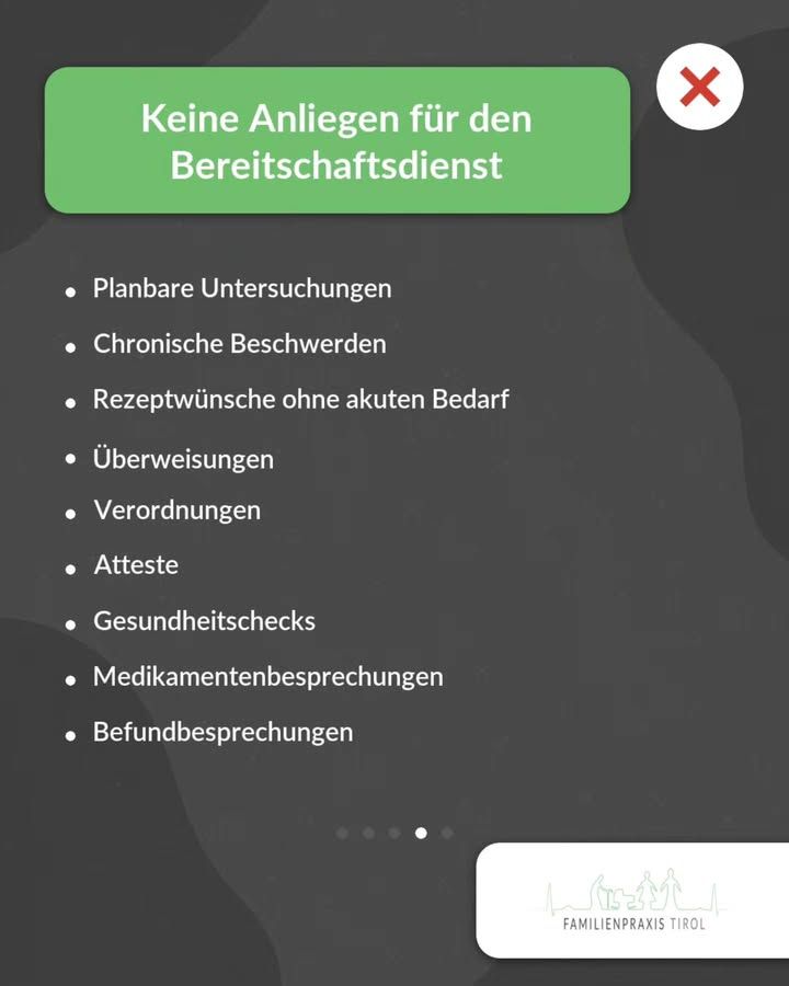 „Keine Anliegen für den Bereitschaftsdienst“ steht in weißer Schrift auf einem grünen Balken am oberen Rand, rechts daneben ein weißer Kreis mit rotem X. Darunter auf dunkelgrauem Hintergrund eine Aufzählung in weißer Schrift: „Planbare Untersuchungen“, „Chronische Beschwerden“, „Rezeptwünsche ohne akuten Bedarf“, „Überweisungen“, „Verordnungen“, „Atteste“, „Gesundheitschecks“, „Medikamentenbesprechungen“, „Befundbesprechungen“. Unter der Liste zeigen fünf kleine Punkte die vierte von fünf Folien an. Unten rechts auf weißer Fläche das Logo der Familienpraxis Tirol mit einer Strichzeichnung von Personen.