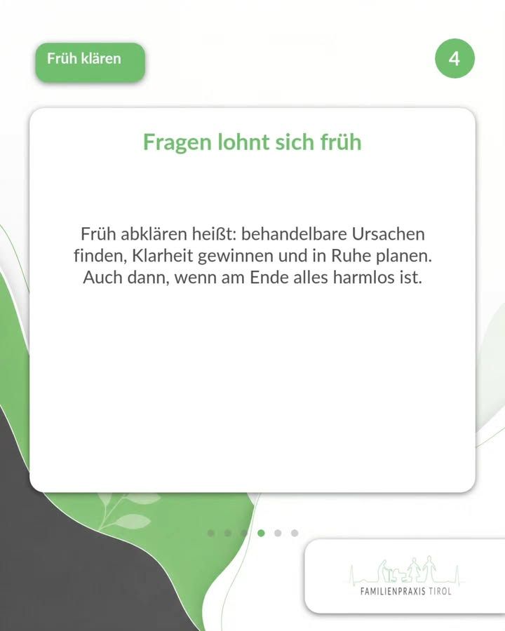 „Fragen lohnt sich früh“ steht als grüne Überschrift auf einer weißen Karte mit abgerundeten Ecken. Darunter der Text: „Früh abklären heißt: behandelbare Ursachen finden, Klarheit gewinnen und in Ruhe planen. Auch dann, wenn am Ende alles harmlos ist.“ Oben links auf einem grünen Feld die weiße Aufschrift „Früh klären“, oben rechts in einem grünen Kreis die Ziffer 4. Der Hintergrund ist hell mit geschwungenen grünen und dunkelgrauen Flächen und zarten Blattmotiven. Unter der Karte sechs Punkte, die auf weitere Bilder hinweisen, unten rechts auf weißem Feld das Logo der Familienpraxis Tirol mit stilisierten Figuren und Häusern.